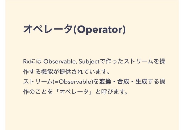 ΦϖϨʔλ(Operator)
Rxʹ͸ Observable, SubjectͰ࡞ͬͨετϦʔϜΛૢ
࡞͢Δػೳ͕ఏڙ͞Ε͍ͯ·͢ɻ
ετϦʔϜ(=Observable)Λม׵ɾ߹੒ɾੜ੒͢Δૢ
࡞ͷ͜ͱΛʮΦϖϨʔλʯͱݺͼ·͢ɻ
