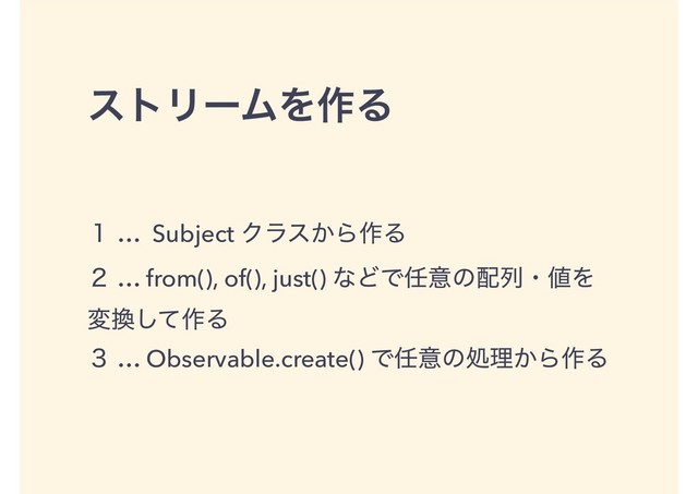 ετϦʔϜΛ࡞Δ
̍ … Subject Ϋϥε͔Β࡞Δ
̎ … from(), of(), just() ͳͲͰ೚ҙͷ഑ྻɾ஋Λ
ม׵ͯ͠࡞Δ
̏ … Observable.create() Ͱ೚ҙͷॲཧ͔Β࡞Δ

