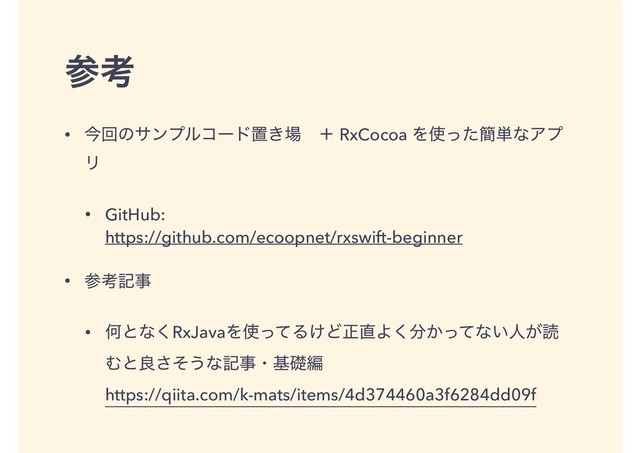 ࢀߟ
• ࠓճͷαϯϓϧίʔυஔ͖৔ɹʴ RxCocoa Λ࢖ͬͨ؆୯ͳΞϓ
Ϧ
• GitHub: 
https://github.com/ecoopnet/rxswift-beginner
• ࢀߟهࣄ
• Կͱͳ͘RxJavaΛ࢖ͬͯΔ͚Ͳਖ਼௚Α͘෼͔ͬͯͳ͍ਓ͕ಡ
Ήͱྑͦ͞͏ͳهࣄɾجૅฤ 
https://qiita.com/k-mats/items/4d374460a3f6284dd09f
