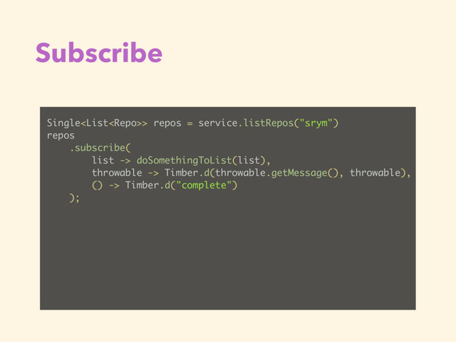 Subscribe
Single> repos = service.listRepos("srym")
repos
.subscribe(
list -> doSomethingToList(list),
throwable -> Timber.d(throwable.getMessage(), throwable),
() -> Timber.d("complete")
);
