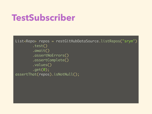 TestSubscriber
List repos = restGitHubDataSource.listRepos("srym")
.test()
.await()
.assertNoErrors()
.assertComplete()
.values()
.get(0);
assertThat(repos).isNotNull();

