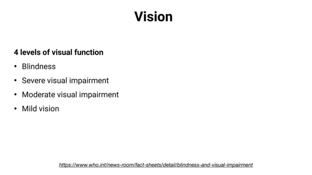 Vision
4 levels of visual function
• Blindness
• Severe visual impairment
• Moderate visual impairment
• Mild vision
https://www.who.int/news-room/fact-sheets/detail/blindness-and-visual-impairment
