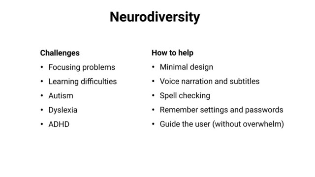 Neurodiversity
Challenges
• Focusing problems
• Learning diﬃculties
• Autism
• Dyslexia
• ADHD
How to help
• Minimal design
• Voice narration and subtitles
• Spell checking
• Remember settings and passwords
• Guide the user (without overwhelm)
