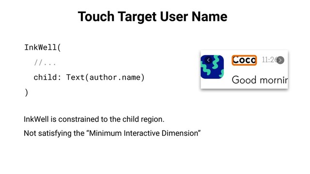Touch Target User Name
InkWell(
//...
child: Text(author.name)
)
InkWell is constrained to the child region.
Not satisfying the “Minimum Interactive Dimension”
