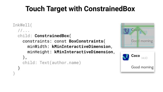 Touch Target with ConstrainedBox
InkWell(
//...
child: ConstrainedBox(
constraints: const BoxConstraints(
minWidth: kMinInteractiveDimension,
minHeight: kMinInteractiveDimension,
),
child: Text(author.name)
)
)
