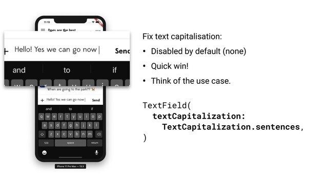 TextField(
textCapitalization:
TextCapitalization.sentences,
)
Fix text capitalisation:
• Disabled by default (none)
• Quick win!
• Think of the use case.
