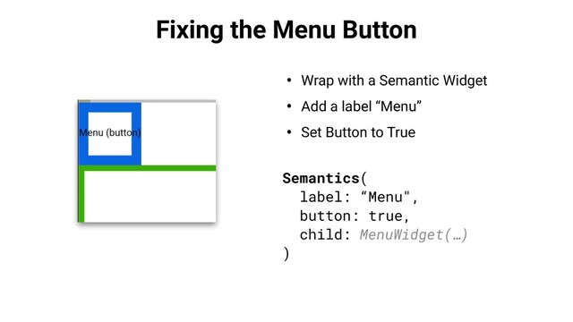 Fixing the Menu Button
• Wrap with a Semantic Widget
• Add a label “Menu”
• Set Button to True
Semantics(
label: “Menu",
button: true,
child: MenuWidget(…)
)
