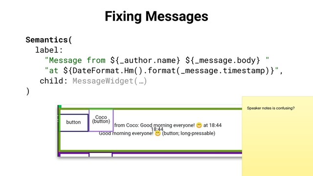 Fixing Messages
Semantics(
label:
"Message from ${_author.name} ${_message.body} "
"at ${DateFormat.Hm().format(_message.timestamp)}",
child: MessageWidget(…)
)
Speaker notes is confusing?
