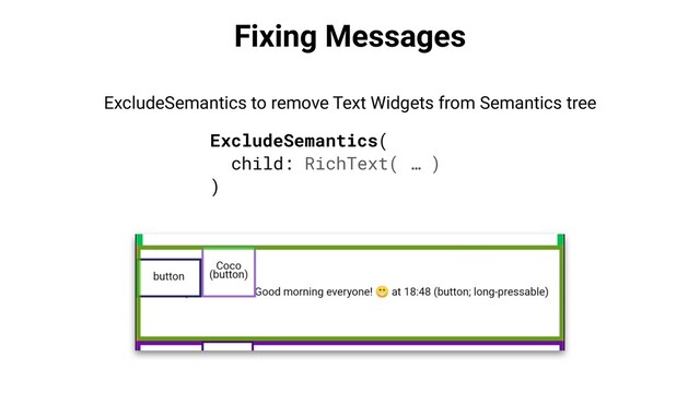 Fixing Messages
ExcludeSemantics(
child: RichText( … )
)
ExcludeSemantics to remove Text Widgets from Semantics tree
