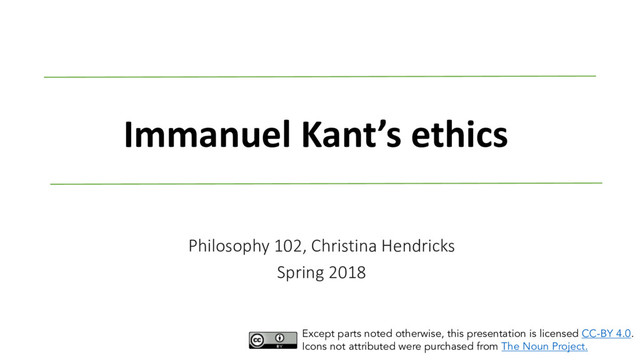 Immanuel Kant’s ethics
Philosophy 102, Christina Hendricks
Spring 2018
Except parts noted otherwise, this presentation is licensed CC-BY 4.0.
Icons not attributed were purchased from The Noun Project.
