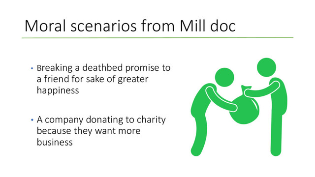 Moral scenarios from Mill doc
• Breaking a deathbed promise to
a friend for sake of greater
happiness
• A company donating to charity
because they want more
business
