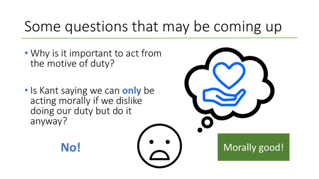 Some questions that may be coming up
• Why is it important to act from
the motive of duty?
• Is Kant saying we can only be
acting morally if we dislike
doing our duty but do it
anyway?
No! Morally good!
