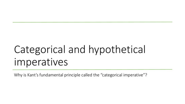 Categorical and hypothetical
imperatives
Why is Kant’s fundamental principle called the “categorical imperative”?
