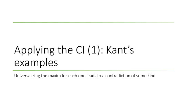 Applying the CI (1): Kant’s
examples
Universalizing the maxim for each one leads to a contradiction of some kind
