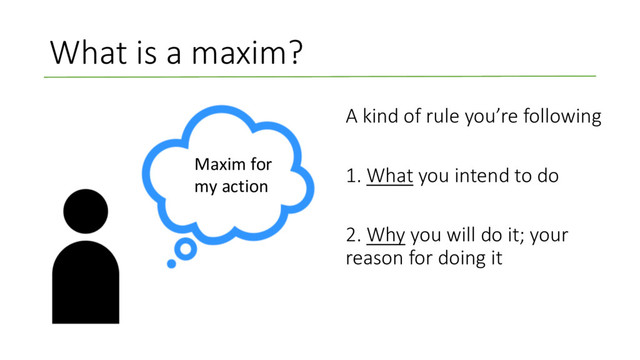 What is a maxim?
A kind of rule you’re following
1. What you intend to do
2. Why you will do it; your
reason for doing it
Maxim for
my action

