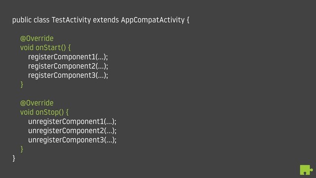 public class TestActivity extends AppCompatActivity {
@Override
void onStart() {
registerComponent1(…);
registerComponent2(…);
registerComponent3(…);
}
@Override
void onStop() {
unregisterComponent1(…);
unregisterComponent2(…);
unregisterComponent3(…);
}
}
