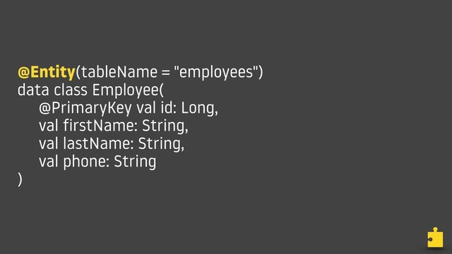 @Entity(tableName = "employees")
data class Employee(
@PrimaryKey val id: Long,
val firstName: String,
val lastName: String,
val phone: String
)
