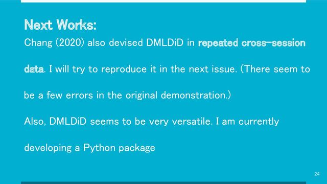 Next Works: 
Chang (2020) also devised DMLDiD in repeated cross-session
data. I will try to reproduce it in the next issue. (There seem to
be a few errors in the original demonstration.) 
Also, DMLDiD seems to be very versatile. I am currently
developing a Python package 
24
