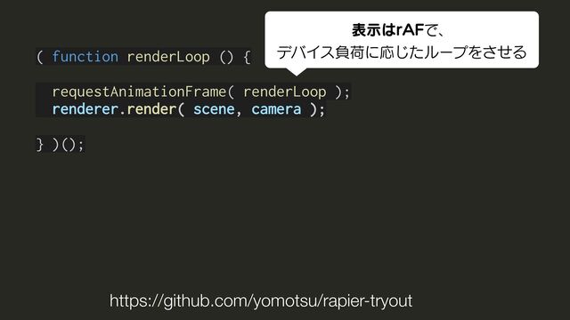 ( function renderLoop () {
requestAnimationFrame( renderLoop );
renderer.render( scene, camera );
} )();
https://github.com/yomotsu/rapier-tryout
දࣔ͸S"'Ͱɺ
σόΠεෛՙʹԠͨ͡ϧʔϓΛͤ͞Δ
