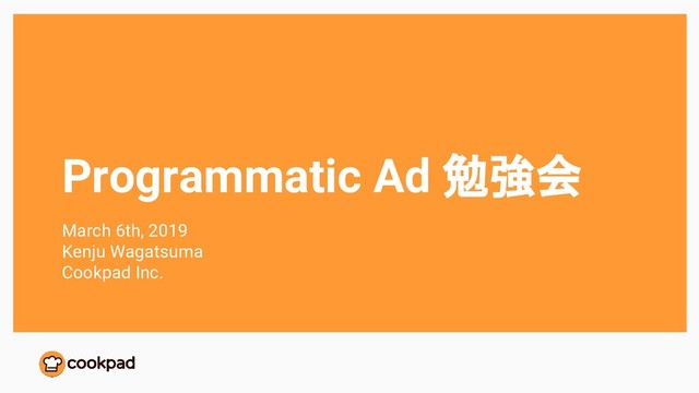 Programmatic Ad 勉強会
March 6th, 2019
Kenju Wagatsuma
Cookpad Inc.
