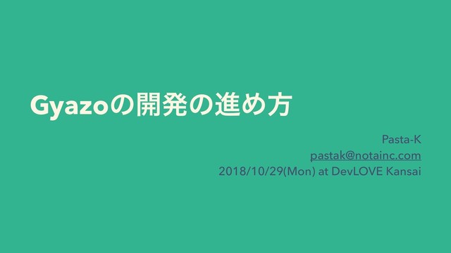 Gyazoͷ։ൃͷਐΊํ
Pasta-K
pastak@notainc.com
2018/10/29(Mon) at DevLOVE Kansai
