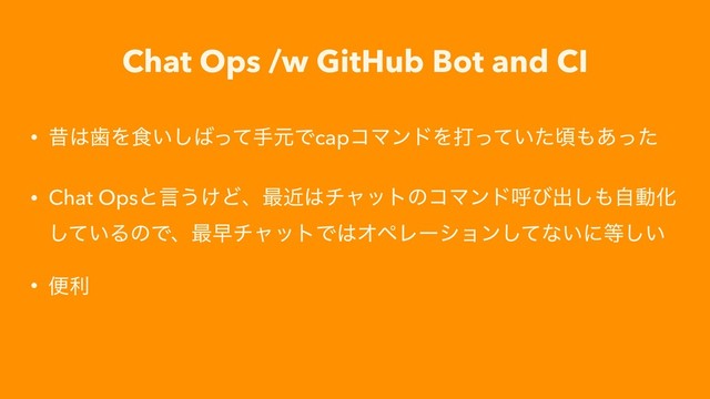 Chat Ops /w GitHub Bot and CI
• ੲ͸ࣃΛ৯͍͠͹ͬͯखݩͰcapίϚϯυΛଧ͍ͬͯͨࠒ΋͋ͬͨ
• Chat Opsͱݴ͏͚Ͳɺ࠷ۙ͸νϟοτͷίϚϯυݺͼग़͠΋ࣗಈԽ
͍ͯ͠ΔͷͰɺ࠷ૣνϟοτͰ͸ΦϖϨʔγϣϯͯ͠ͳ͍ʹ౳͍͠
• ศར
