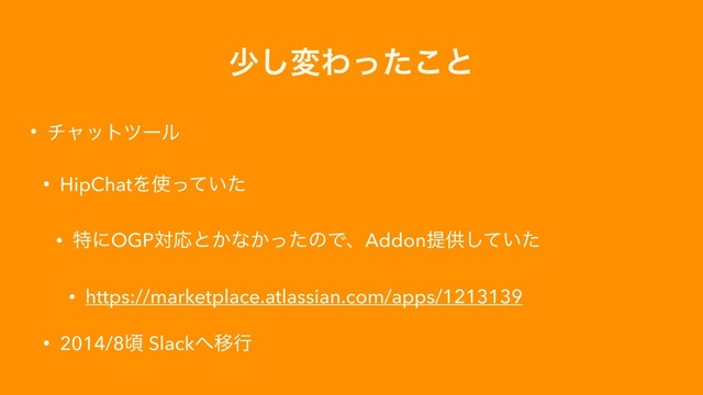 গ͠มΘͬͨ͜ͱ
• νϟοτπʔϧ
• HipChatΛ࢖͍ͬͯͨ
• ಛʹOGPରԠͱ͔ͳ͔ͬͨͷͰɺAddonఏڙ͍ͯͨ͠
• https://marketplace.atlassian.com/apps/1213139
• 2014/8ࠒ Slack΁Ҡߦ
