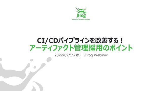 CI/CDパイプラインを改善する︕
アーティファクト管理採⽤のポイント
2022/09/15(⽊) JFrog Webinar
