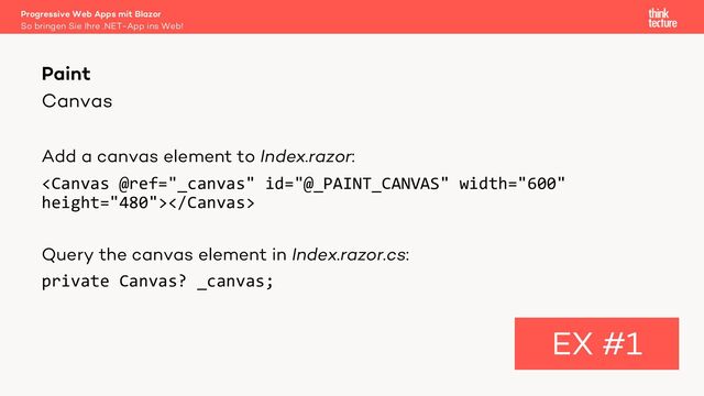 Canvas
Add a canvas element to Index.razor:

Query the canvas element in Index.razor.cs:
private Canvas? _canvas;
Paint
EX #1
So bringen Sie Ihre .NET-App ins Web!
Progressive Web Apps mit Blazor
