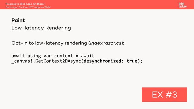 Low-latency Rendering
Opt-in to low-latency rendering (Index.razor.cs):
await using var context = await
_canvas!.GetContext2DAsync(desynchronized: true);
Paint
EX #3
So bringen Sie Ihre .NET-App ins Web!
Progressive Web Apps mit Blazor
