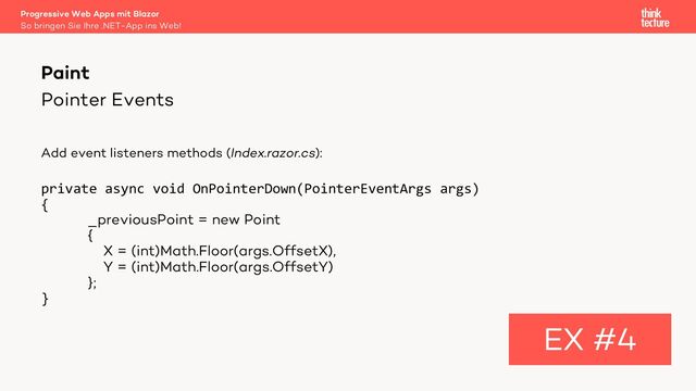 Pointer Events
Add event listeners methods (Index.razor.cs):
private async void OnPointerDown(PointerEventArgs args)
{
_previousPoint = new Point
{
X = (int)Math.Floor(args.OffsetX),
Y = (int)Math.Floor(args.OffsetY)
};
}
Paint
EX #4
So bringen Sie Ihre .NET-App ins Web!
Progressive Web Apps mit Blazor
