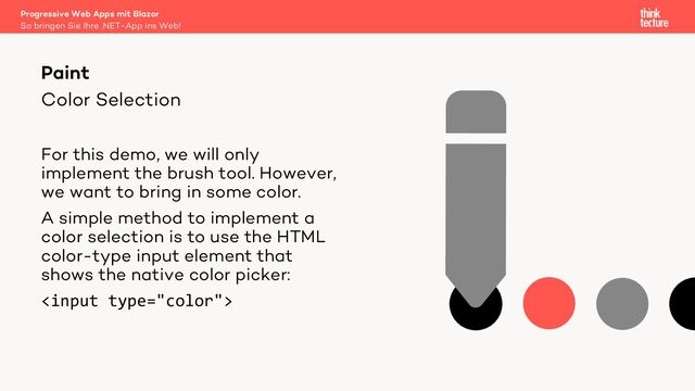 Color Selection
For this demo, we will only
implement the brush tool. However,
we want to bring in some color.
A simple method to implement a
color selection is to use the HTML
color-type input element that
shows the native color picker:

Paint
So bringen Sie Ihre .NET-App ins Web!
Progressive Web Apps mit Blazor
