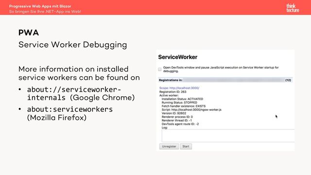 Service Worker Debugging
More information on installed
service workers can be found on
• about://serviceworker-
internals (Google Chrome)
• about:serviceworkers
(Mozilla Firefox)
PWA
So bringen Sie Ihre .NET-App ins Web!
Progressive Web Apps mit Blazor
