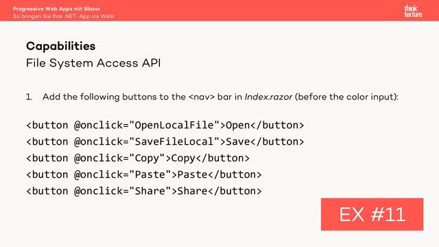File System Access API
1. Add the following buttons to the  bar in Index.razor (before the color input):
Open
Save
Copy
Paste
Share
Capabilities
EX #11
So bringen Sie Ihre .NET-App ins Web!
Progressive Web Apps mit Blazor
