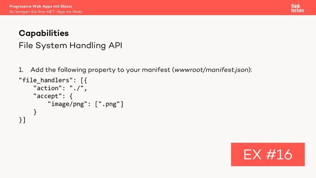 File System Handling API
1. Add the following property to your manifest (wwwroot/manifest.json):
"file_handlers": [{
"action": "./",
"accept": {
"image/png": [".png"]
}
}]
Capabilities
EX #16
So bringen Sie Ihre .NET-App ins Web!
Progressive Web Apps mit Blazor
