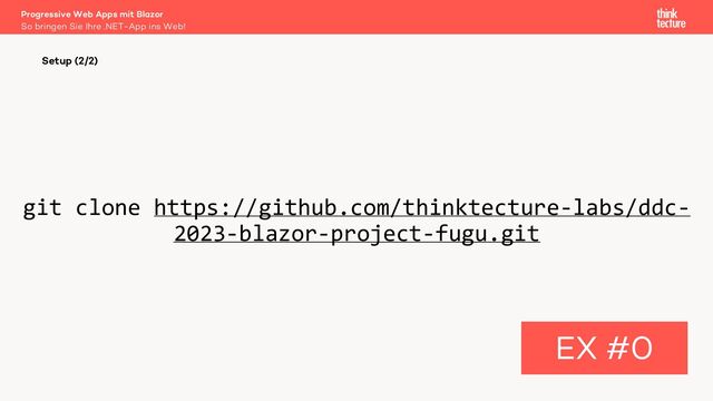 git clone https://github.com/thinktecture-labs/ddc-
2023-blazor-project-fugu.git
Setup (2/2)
EX #0
So bringen Sie Ihre .NET-App ins Web!
Progressive Web Apps mit Blazor
