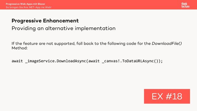 Providing an alternative implementation
If the feature are not supported, fall back to the following code for the DownloadFile()
Method:
await _imageService.DownloadAsync(await _canvas!.ToDataURLAsync());
Progressive Enhancement
EX #18
So bringen Sie Ihre .NET-App ins Web!
Progressive Web Apps mit Blazor

