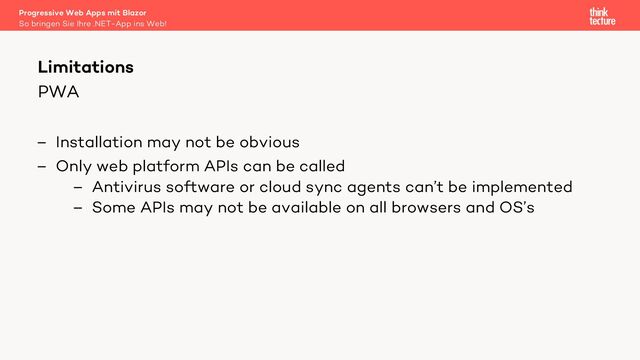 PWA
– Installation may not be obvious
– Only web platform APIs can be called
– Antivirus software or cloud sync agents can’t be implemented
– Some APIs may not be available on all browsers and OS’s
Progressive Web Apps mit Blazor
So bringen Sie Ihre .NET-App ins Web!
Limitations
