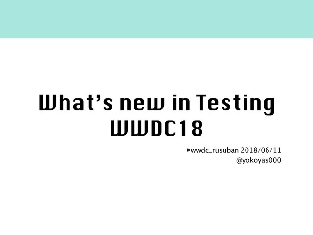 What’s new in Testing
WWDC18
#wwdc_rusuban 2018/06/11
@yokoyas000
