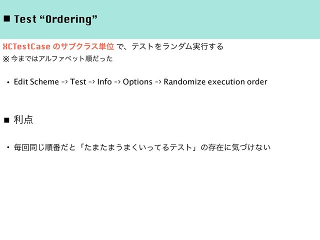 ◾ Test “Ordering”
XCTestCase ͷαϒΫϥε୯Ґ ͰɺςετΛϥϯμϜ࣮ߦ͢Δ
※ࠓ·Ͱ͸ΞϧϑΝϕοτॱͩͬͨ
ɾEdit Scheme -> Test -> Info -> Options -> Randomize execution order
■ ར఺
ɾຖճಉ͡ॱ൪ͩͱʮͨ·ͨ·͏·͍ͬͯ͘Δςετʯͷଘࡏʹؾ͚ͮͳ͍
