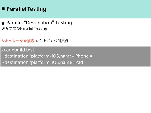 ◾ Parallel Testing
※ࠓ·Ͱͷ1BSBMMFM Testing
γϛϡϨʔλΛෳ਺ ্ཱͪ͛ͯฒྻ࣮ߦ
■ Parallel “Destination” Testing
xcodebuild test
-destination ‘platform=iOS,name=iPhone X’
-destination ‘platform=iOS,name=iPad’
