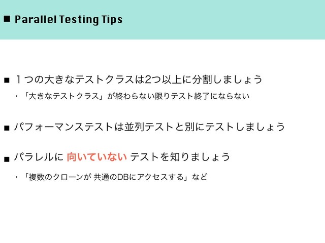 ◾ Parallel Testing Tips
■ ̍ͭͷେ͖ͳςετΫϥε͸ͭҎ্ʹ෼ׂ͠·͠ΐ͏
ɹɾʮେ͖ͳςετΫϥεʯ͕ऴΘΒͳ͍ݶΓςετऴྃʹͳΒͳ͍
■ ύϑΥʔϚϯεςετ͸ฒྻςετͱผʹςετ͠·͠ΐ͏
■ ύϥϨϧʹ ޲͍͍ͯͳ͍ ςετΛ஌Γ·͠ΐ͏
ɾʮෳ਺ͷΫϩʔϯ͕ ڞ௨ͷ%#ʹΞΫηε͢ΔʯͳͲ
