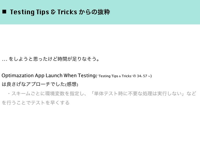 ◾ Testing Tips & Tricks ͔Βͷൈਮ
... Λ͠Α͏ͱࢥ͚ͬͨͲ͕࣌ؒ଍Γͳͦ͏ɻ
Optimazation App Launch When Testing("Testing Tips & Tricks"ͷ 34: 57 ~)
͸ྑ͛͞ͳΞϓϩʔνͰͨ͠(ײ૝)
ɾεΩʔϜ͝ͱʹ؀ڥม਺Λࢦఆ͠ɺʮ୯ମςετ࣌ʹෆཁͳॲཧ͸࣮ߦ͠ͳ͍ʯͳͲ
Λߦ͏͜ͱͰςετΛૣ͘͢Δ
