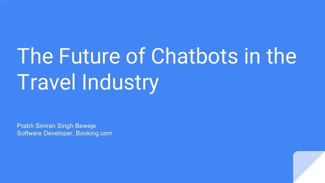 The Future of Chatbots in the
Travel Industry
Prabh Simran Singh Baweja
Software Developer, Booking.com
