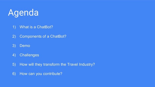 Agenda
1) What is a ChatBot?
2) Components of a ChatBot?
3) Demo
4) Challenges
5) How will they transform the Travel Industry?
6) How can you contribute?
