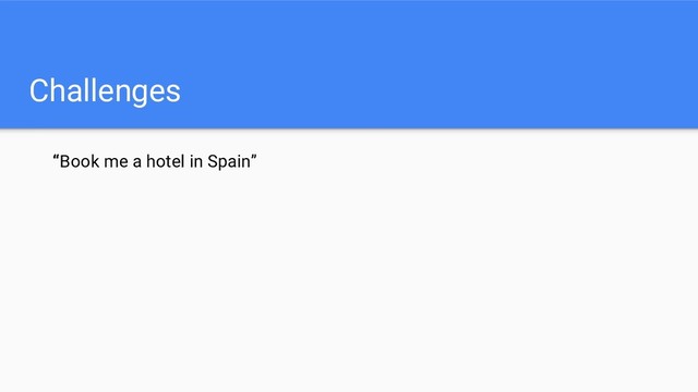 Challenges
“Book me a hotel in Spain”
