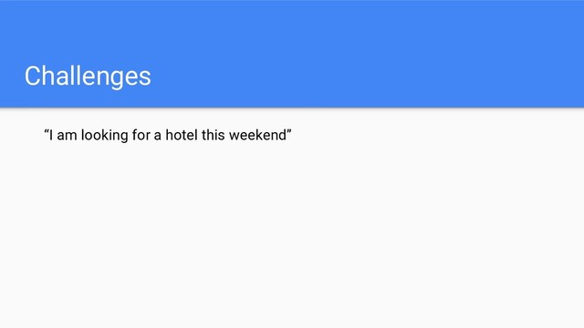 Challenges
“I am looking for a hotel this weekend”
