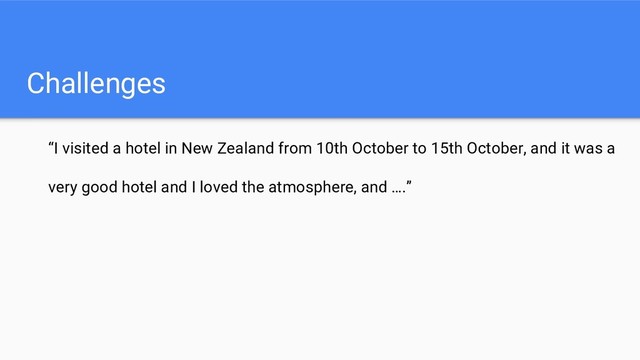 Challenges
“I visited a hotel in New Zealand from 10th October to 15th October, and it was a
very good hotel and I loved the atmosphere, and ….”
