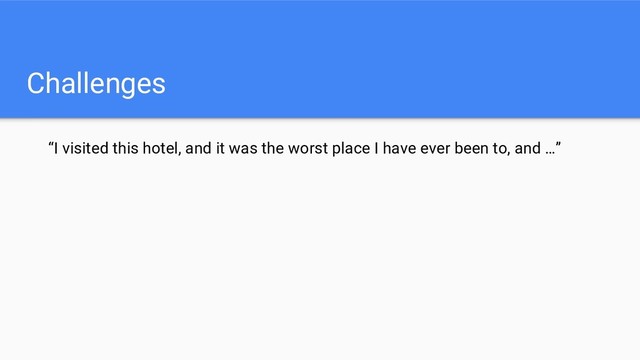 Challenges
“I visited this hotel, and it was the worst place I have ever been to, and …”
