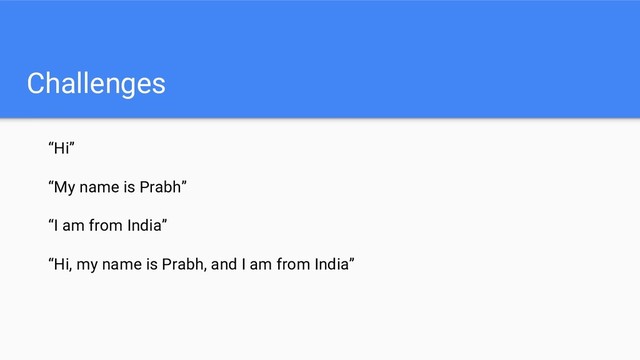 Challenges
“Hi”
“My name is Prabh”
“I am from India”
“Hi, my name is Prabh, and I am from India”
